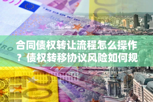 武汉合同债权转让流程怎么操作？债权转移协议风险如何规避？