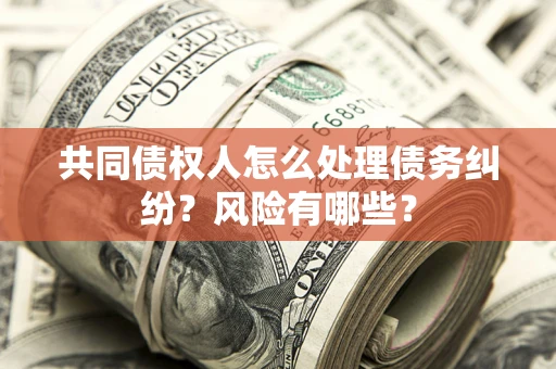 武汉共同债权人怎么处理债务纠纷？风险有哪些？