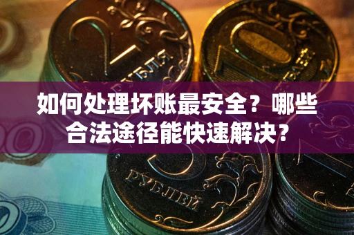 武汉如何处理坏账最安全？哪些合法途径能快速解决？