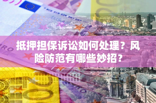 武汉抵押担保诉讼如何处理？风险防范有哪些妙招？