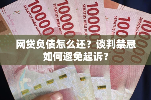 武汉网贷负债怎么还？谈判禁忌如何避免起诉？