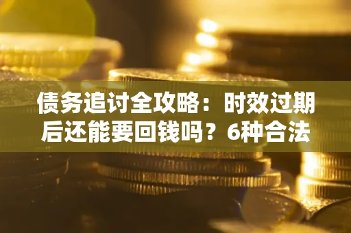 武汉债务追讨全攻略：时效过期后还能要回钱吗？6种合法手段助你维权