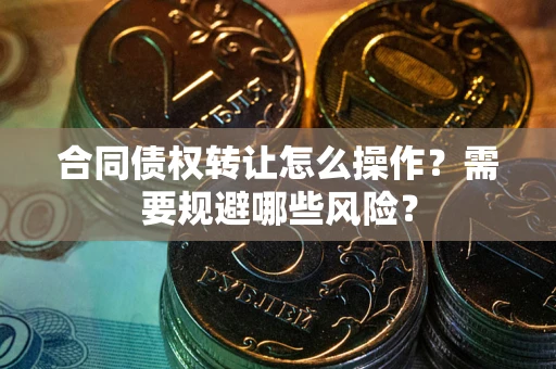 武汉合同债权转让怎么操作？需要规避哪些风险？