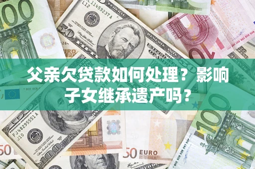 武汉父亲欠贷款如何处理?影响子女继承遗产吗? 武汉父亲欠贷款如何处理?影响子女继承遗产吗?