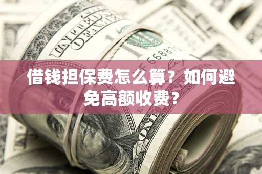 武汉借钱担保费怎么算？如何避免高额收费？